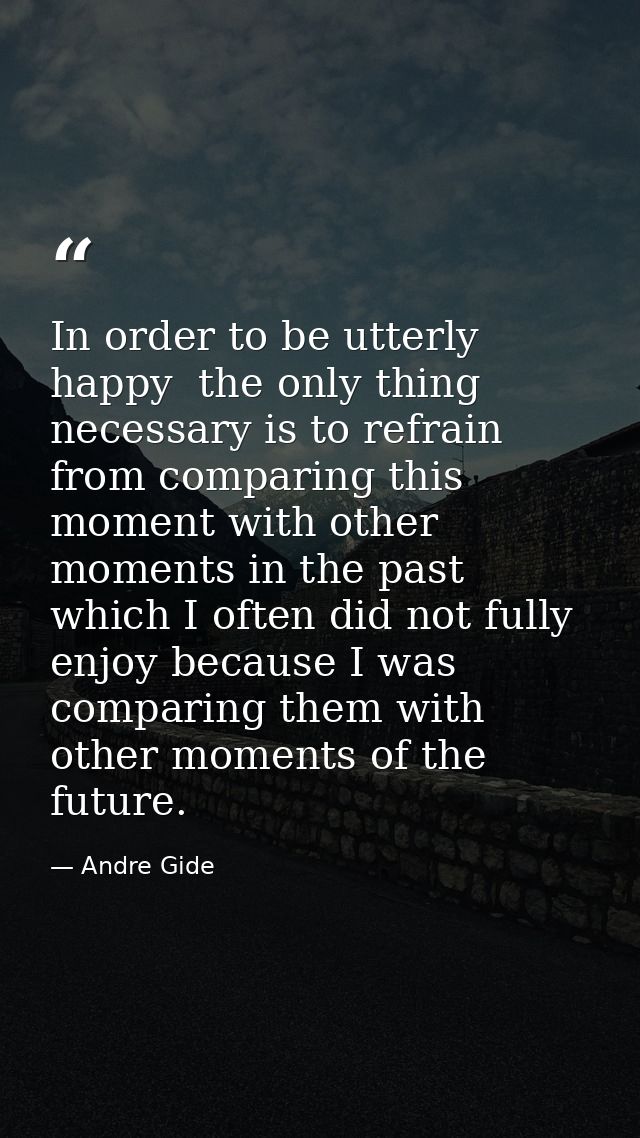 In order to be utterly happy  the only thing necessary is to refrain from comparing this moment with other moments in th — Andre Gide