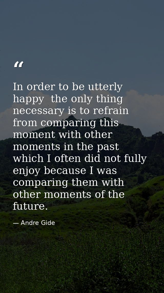 In order to be utterly happy  the only thing necessary is to refrain from comparing this moment with other moments in th — Andre Gide