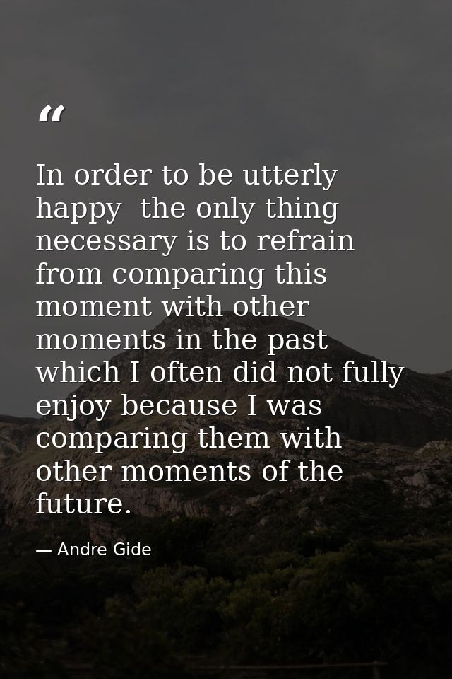 In order to be utterly happy  the only thing necessary is to refrain from comparing this moment with other moments in th — Andre Gide