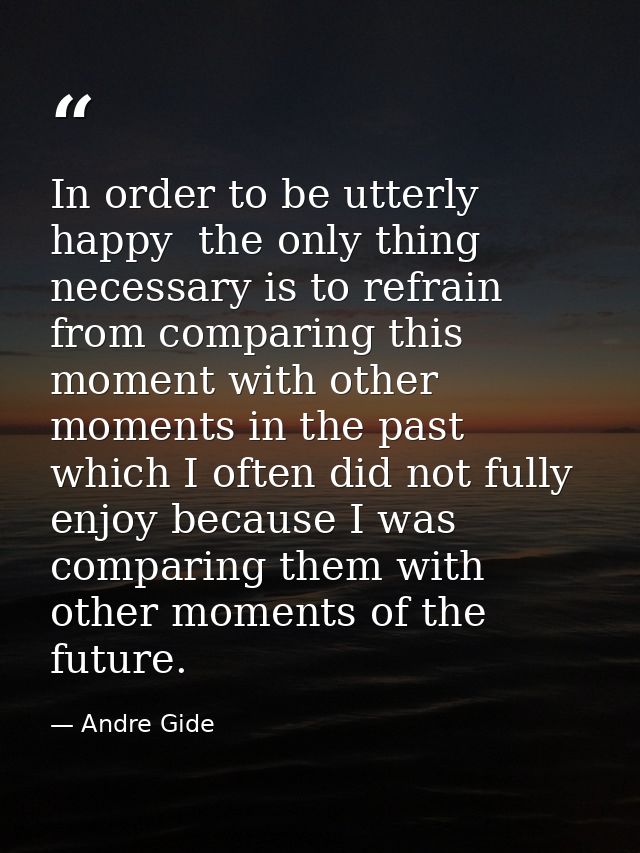 In order to be utterly happy  the only thing necessary is to refrain from comparing this moment with other moments in th — Andre Gide