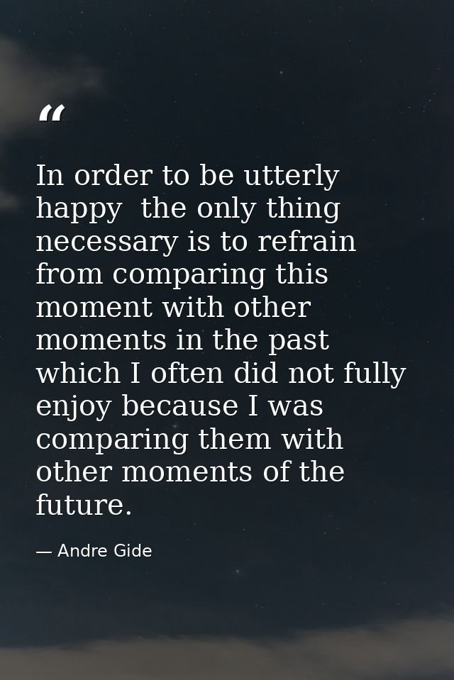 In order to be utterly happy  the only thing necessary is to refrain from comparing this moment with other moments in th — Andre Gide