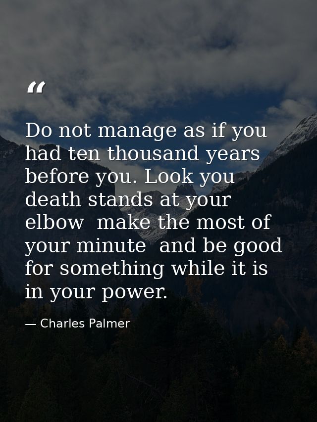 Do not manage as if you had ten thousand years before you. Look you  death stands at your elbow  make the most of your m — Charles Palmer