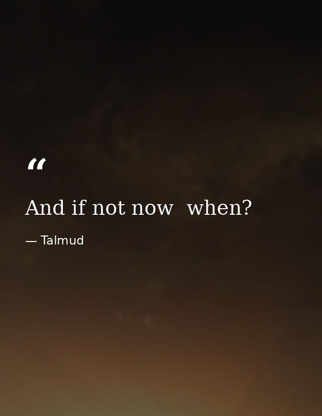 And if not now  when? — Talmud