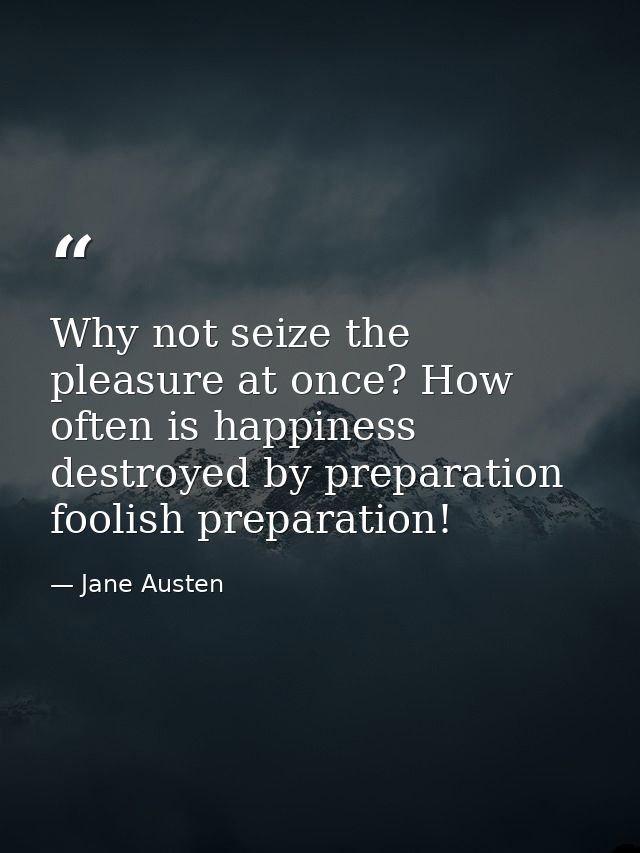 Why not seize the pleasure at once? How often is happiness destroyed by preparation  foolish preparation! — Jane Austen
