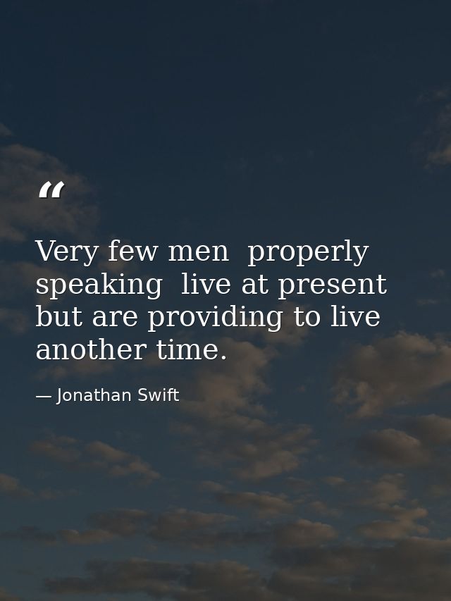 Very few men  properly speaking  live at present  but are providing to live another time. — Jonathan Swift