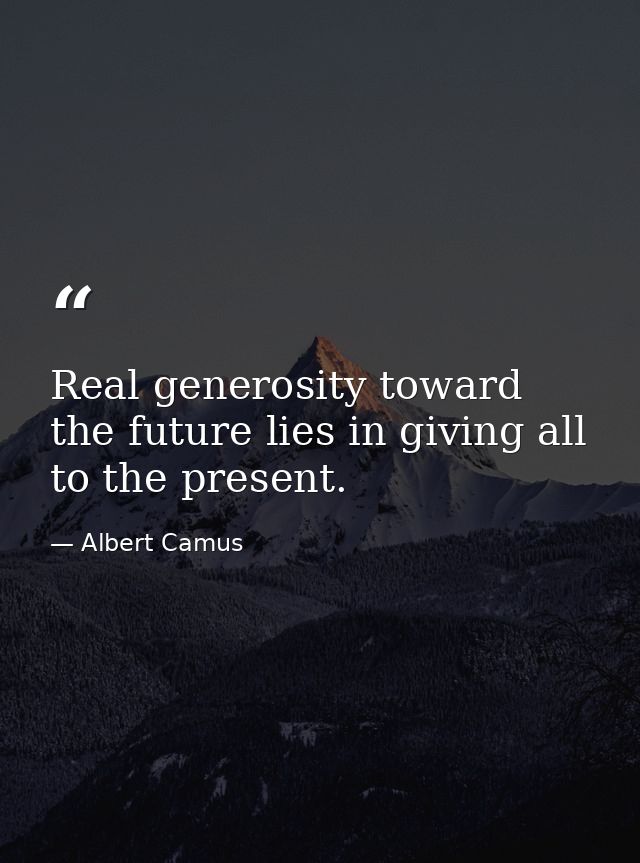 Real generosity toward the future lies in giving all to the present. — Albert Camus