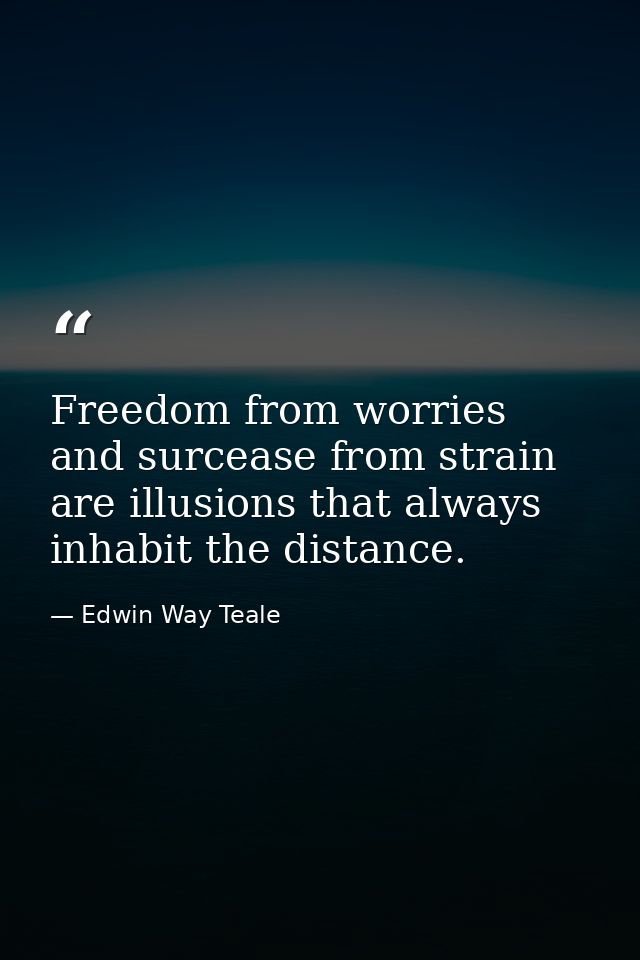 Freedom from worries and surcease from strain are illusions that always inhabit the distance. — Edwin Way Teale