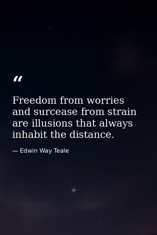 Freedom from worries and surcease from strain are illusions that always inhabit the distance. — Edwin Way Teale