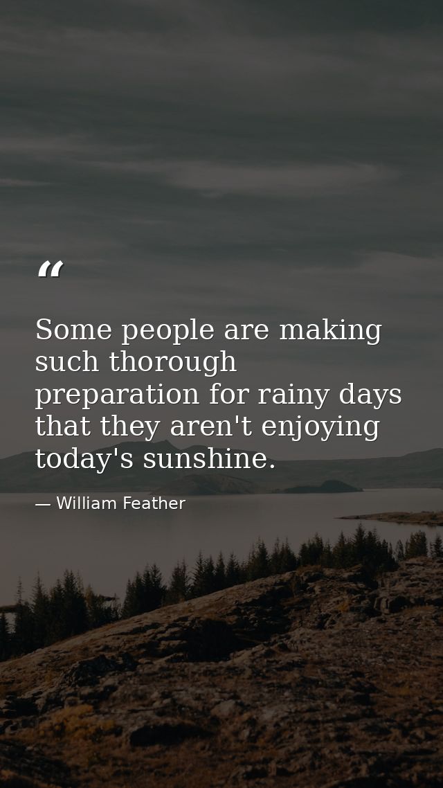 Some people are making such thorough preparation for rainy days that they aren't enjoying today's sunshine. — William Feather
