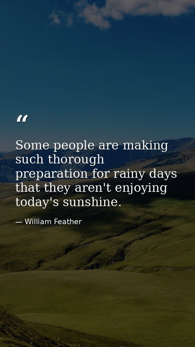 Some people are making such thorough preparation for rainy days that they aren't enjoying today's sunshine. — William Feather