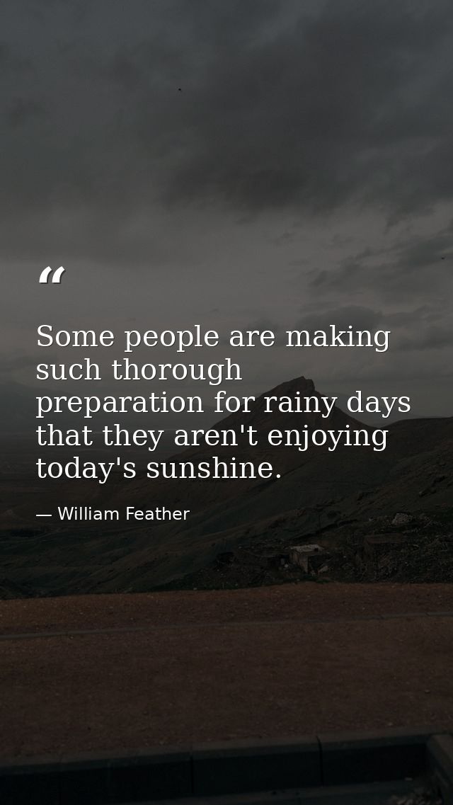 Some people are making such thorough preparation for rainy days that they aren't enjoying today's sunshine. — William Feather