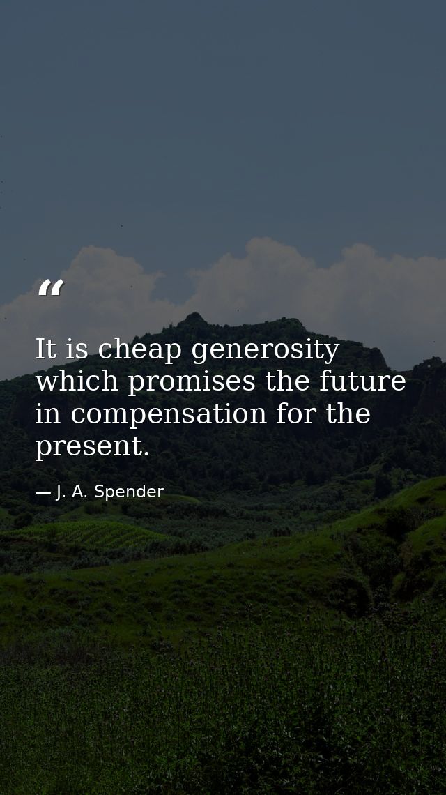 It is cheap generosity which promises the future in compensation for the present. — J. A. Spender