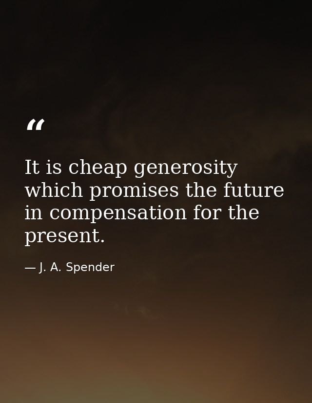 It is cheap generosity which promises the future in compensation for the present. — J. A. Spender