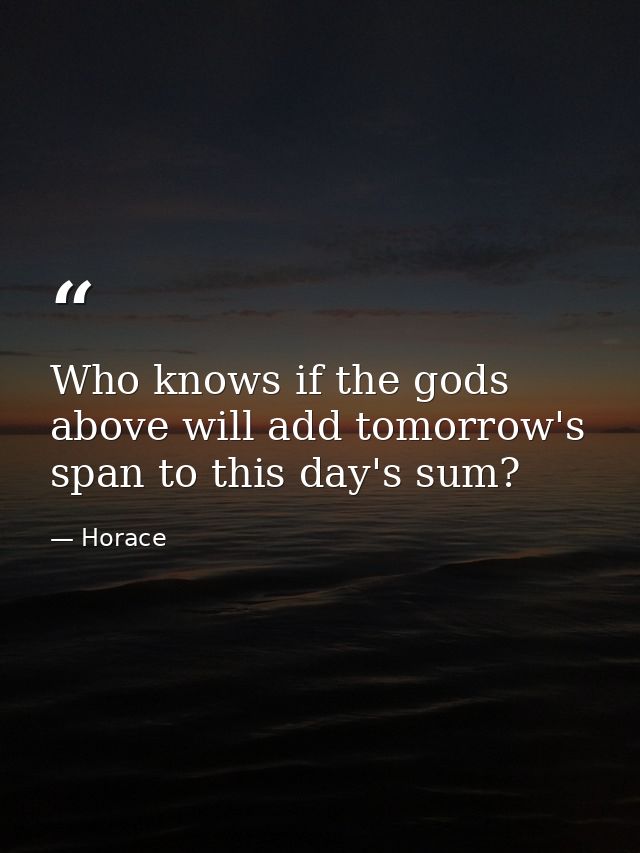 Who knows if the gods above will add tomorrow's span to this day's sum? — Horace
