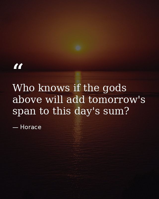 Who knows if the gods above will add tomorrow's span to this day's sum? — Horace