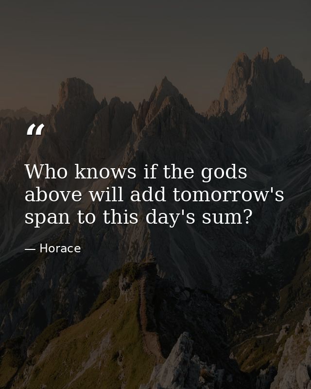 Who knows if the gods above will add tomorrow's span to this day's sum? — Horace
