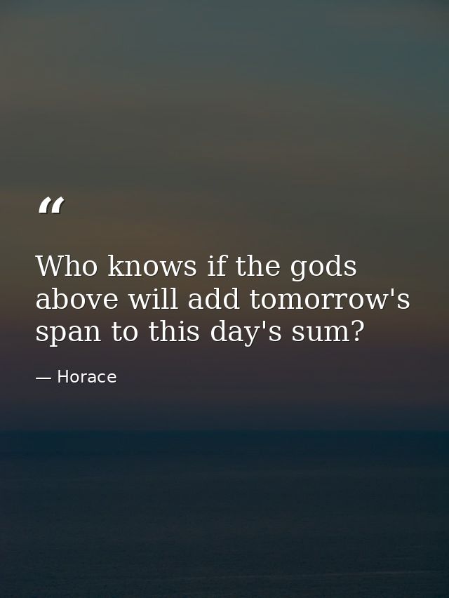 Who knows if the gods above will add tomorrow's span to this day's sum? — Horace