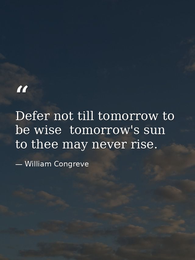 Defer not till tomorrow to be wise  tomorrow's sun to thee may never rise. — William Congreve