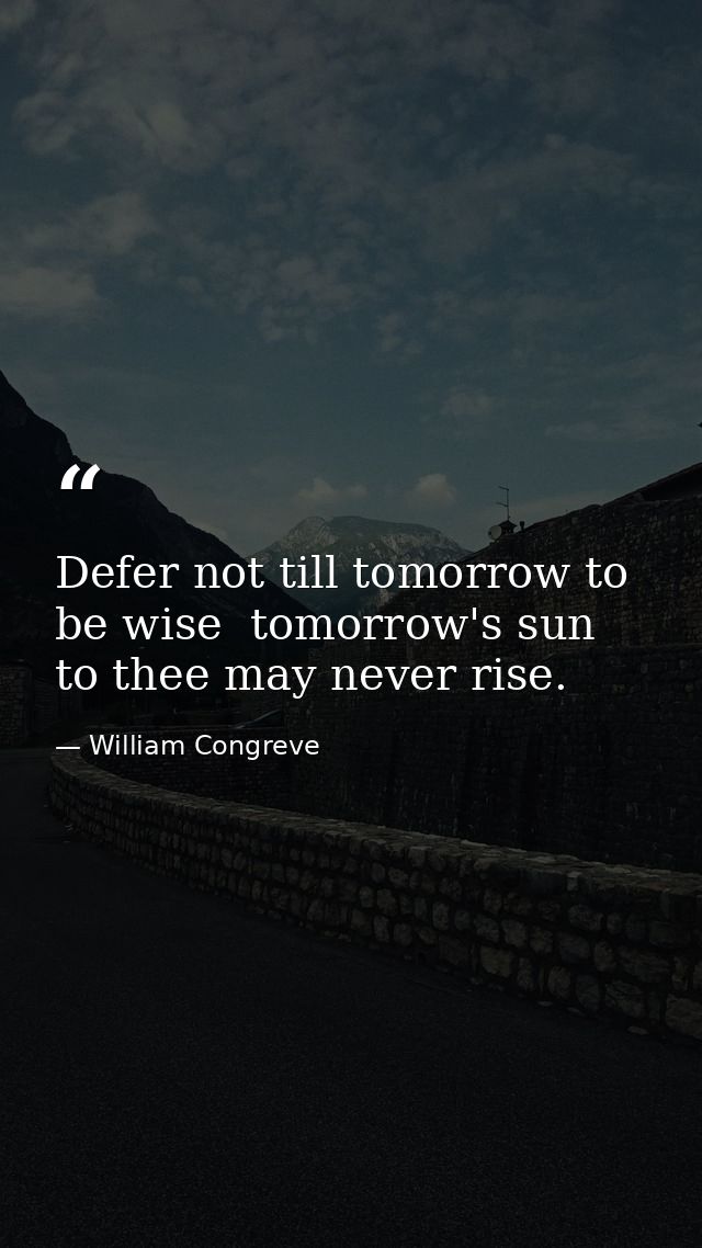Defer not till tomorrow to be wise  tomorrow's sun to thee may never rise. — William Congreve