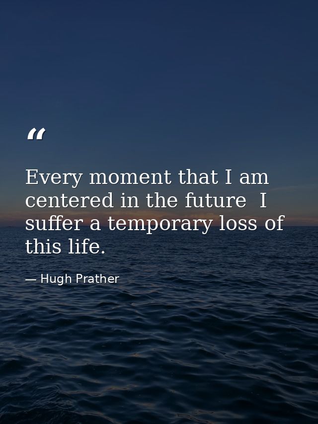 Every moment that I am centered in the future  I suffer a temporary loss of this life. — Hugh Prather