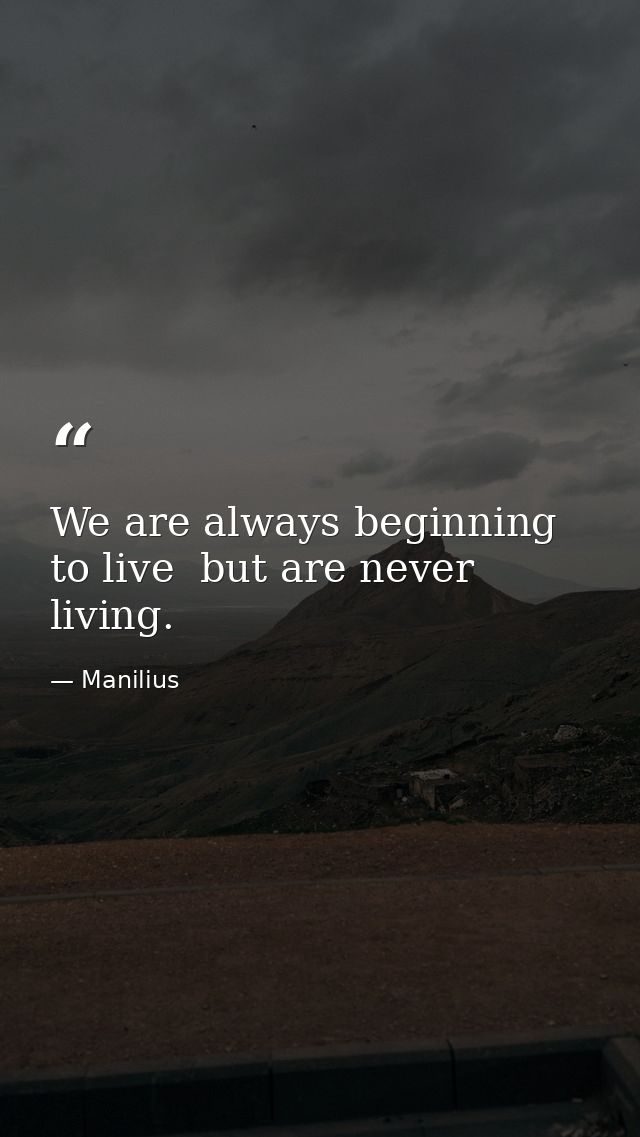 We are always beginning to live  but are never living. — Manilius