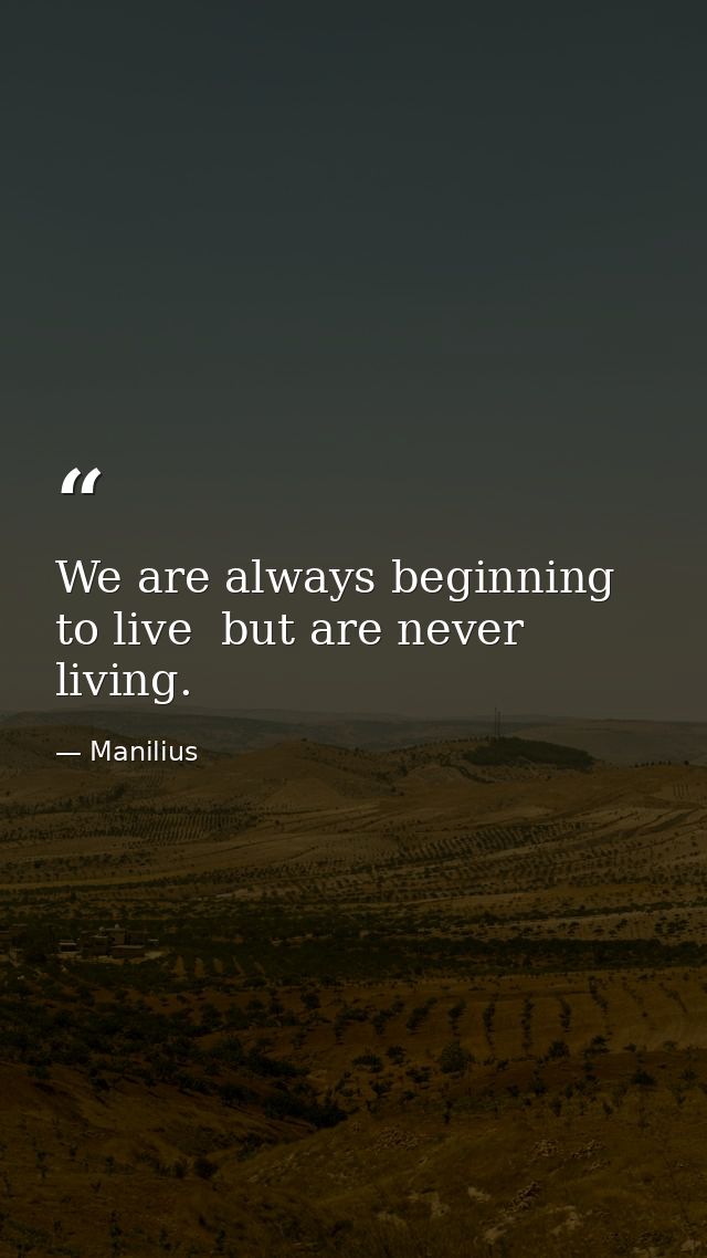 We are always beginning to live  but are never living. — Manilius