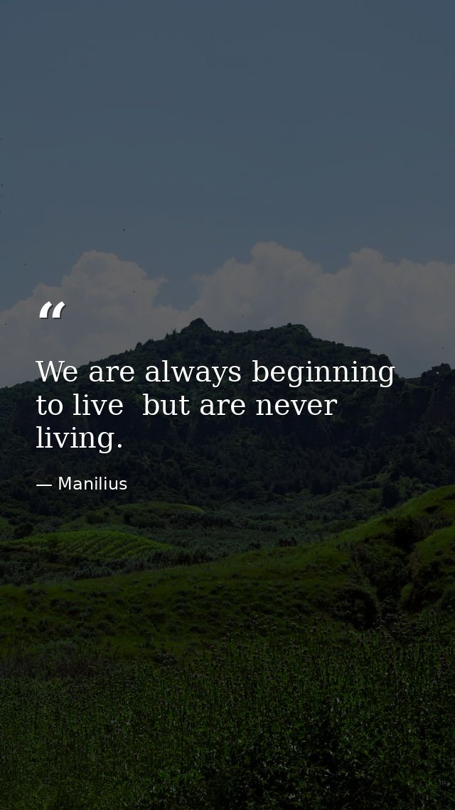We are always beginning to live  but are never living. — Manilius
