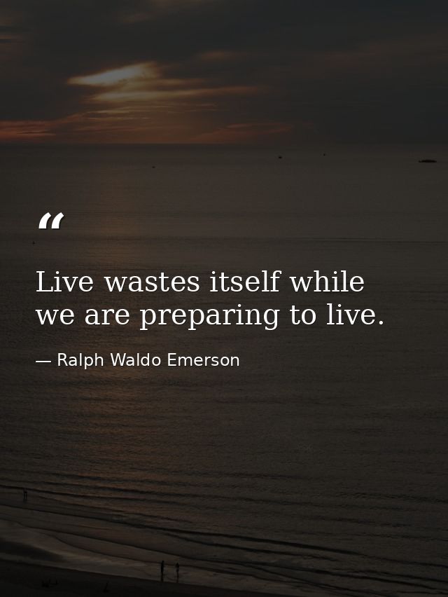 Live wastes itself while we are preparing to live. — Ralph Waldo Emerson
