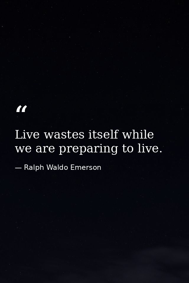 Live wastes itself while we are preparing to live. — Ralph Waldo Emerson