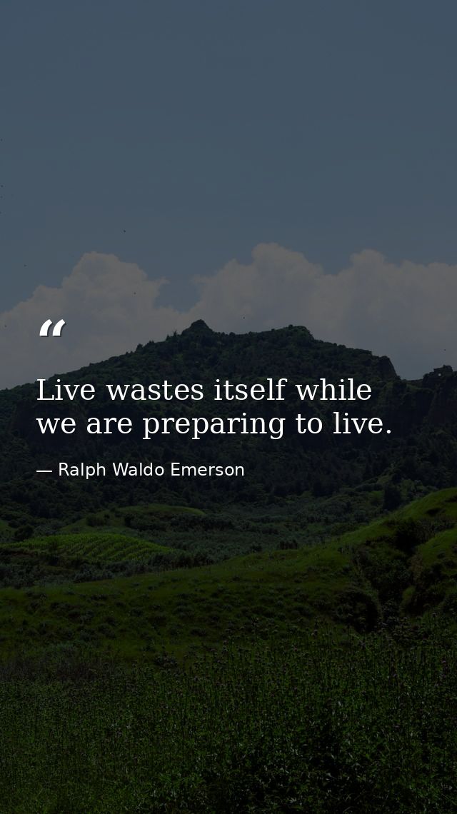 Live wastes itself while we are preparing to live. — Ralph Waldo Emerson