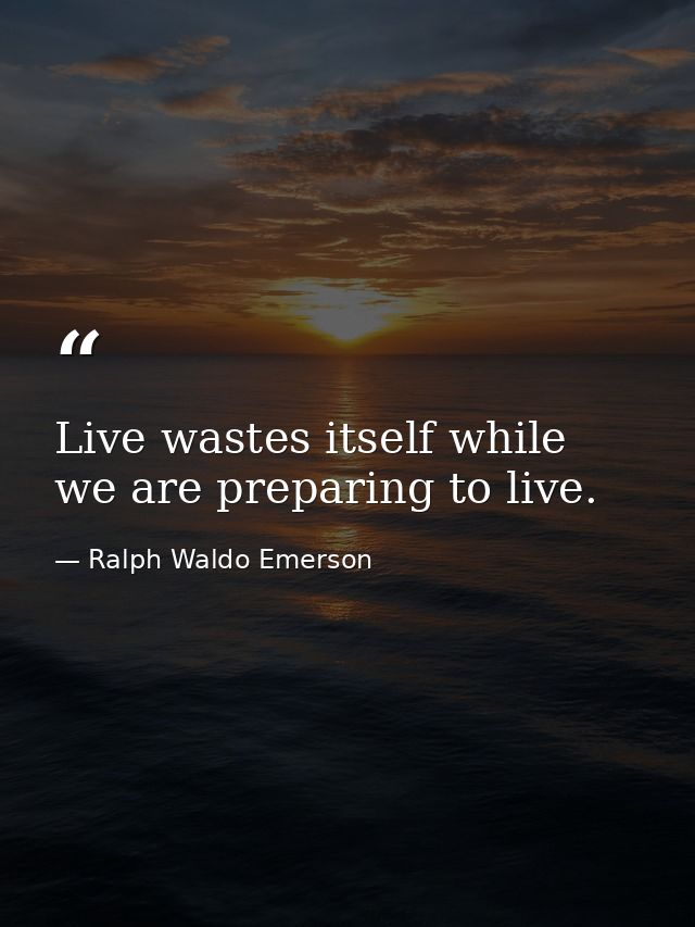 Live wastes itself while we are preparing to live. — Ralph Waldo Emerson
