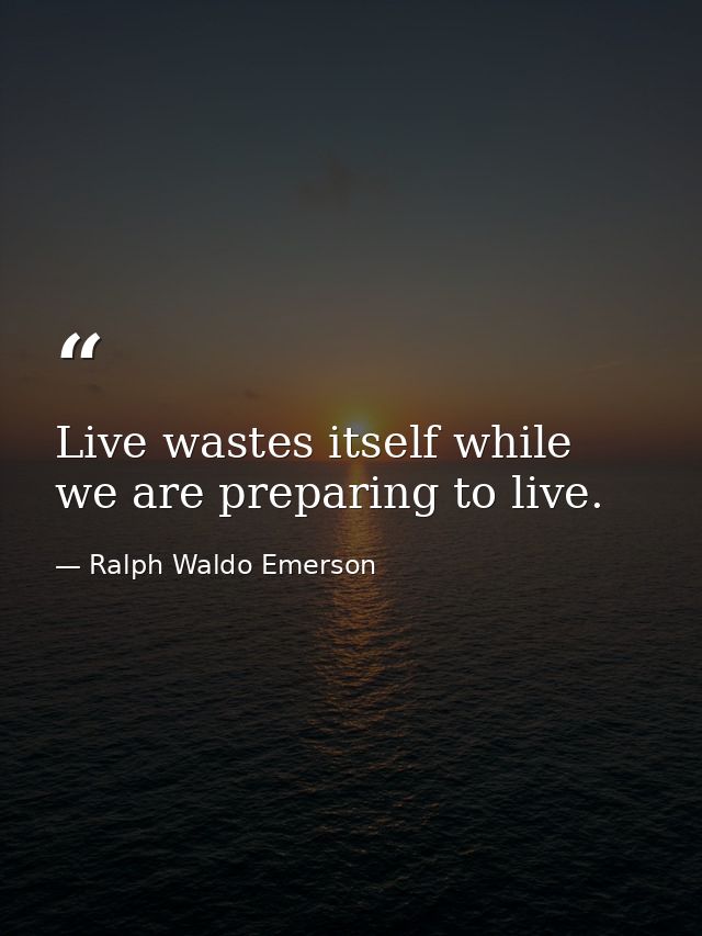 Live wastes itself while we are preparing to live. — Ralph Waldo Emerson