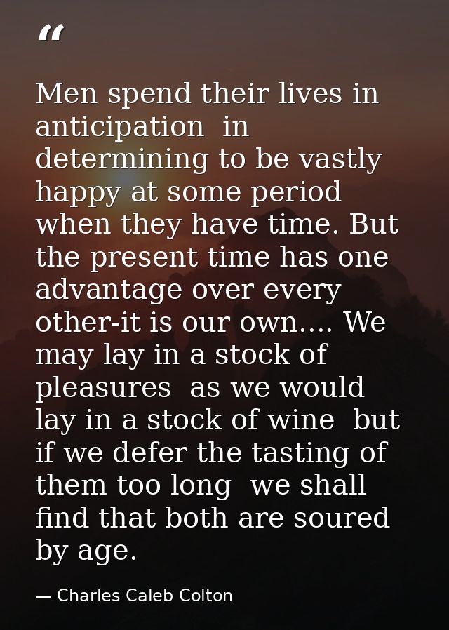 Men spend their lives in anticipation  in determining to be vastly happy at some period when they have time. But the pre — Charles Caleb Colton