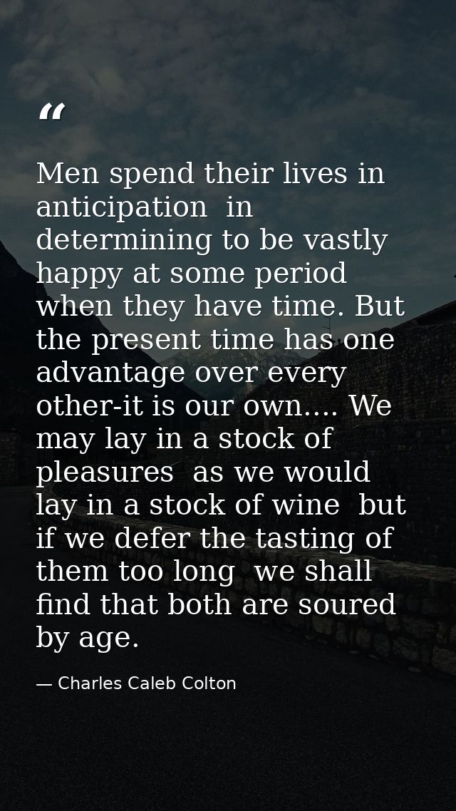 Men spend their lives in anticipation  in determining to be vastly happy at some period when they have time. But the pre — Charles Caleb Colton