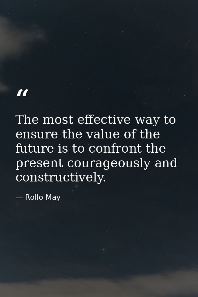 The most effective way to ensure the value of the future is to confront the present courageously and constructively. — Rollo May