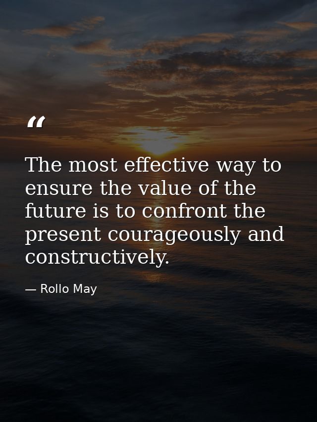 The most effective way to ensure the value of the future is to confront the present courageously and constructively. — Rollo May