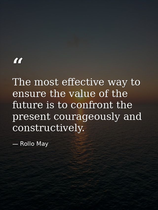 The most effective way to ensure the value of the future is to confront the present courageously and constructively. — Rollo May