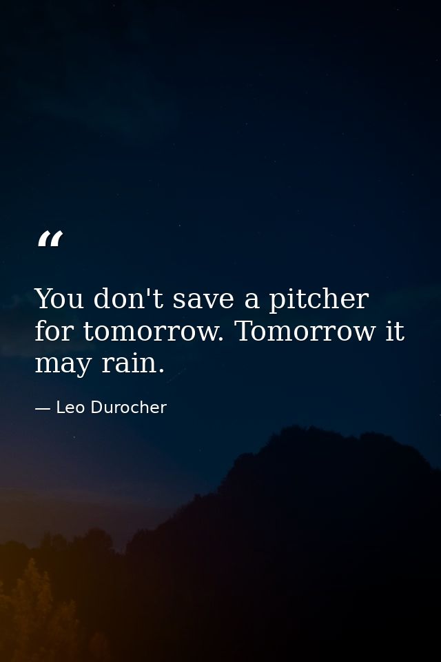 You don't save a pitcher for tomorrow. Tomorrow it may rain. — Leo Durocher