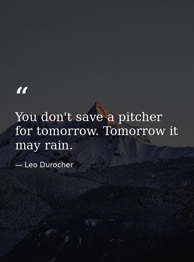 You don't save a pitcher for tomorrow. Tomorrow it may rain. — Leo Durocher