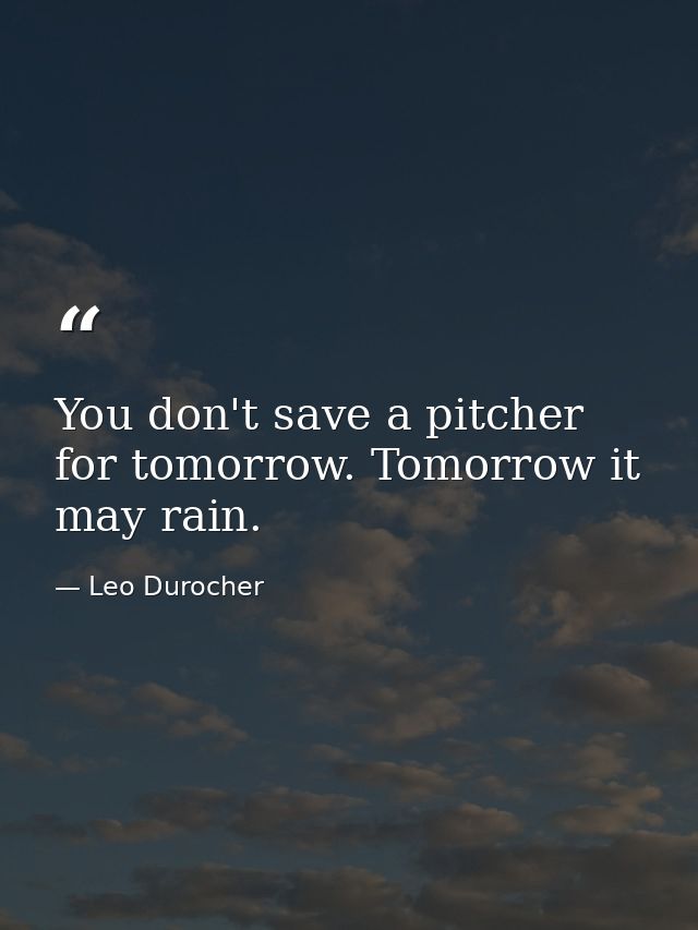 You don't save a pitcher for tomorrow. Tomorrow it may rain. — Leo Durocher