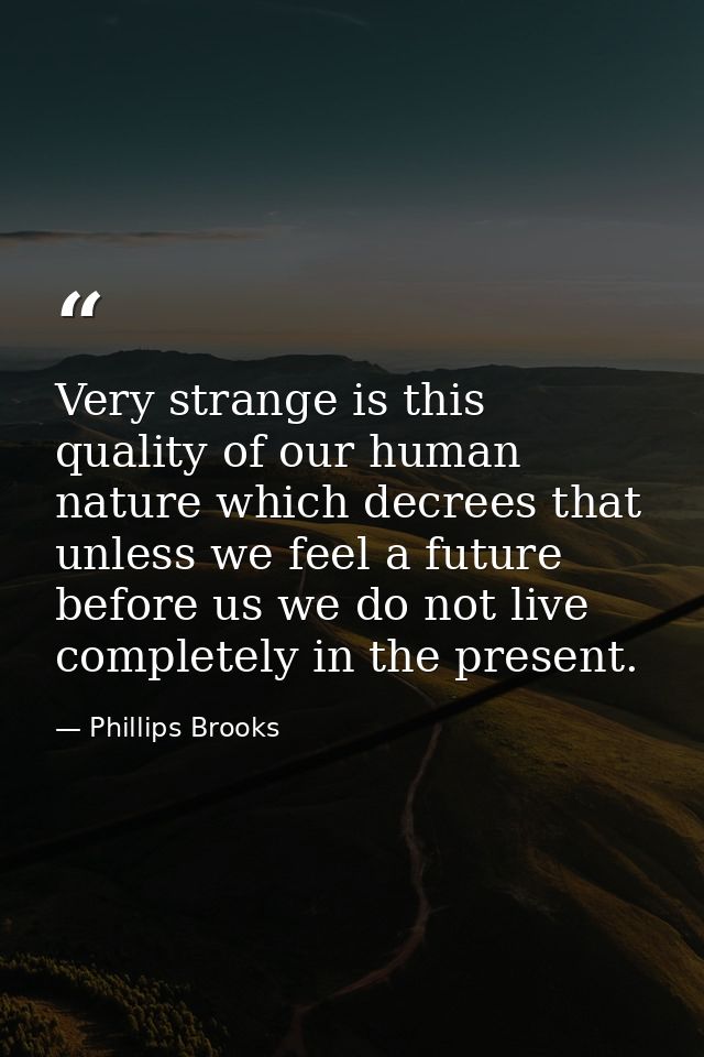 Very strange is this quality of our human nature which decrees that unless we feel a future before us we do not live com — Phillips Brooks
