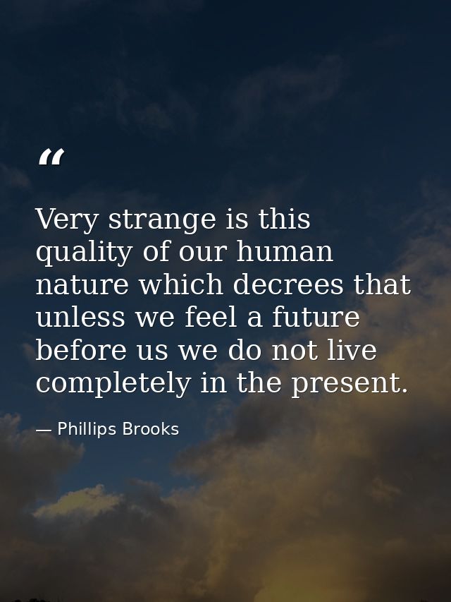Very strange is this quality of our human nature which decrees that unless we feel a future before us we do not live com — Phillips Brooks