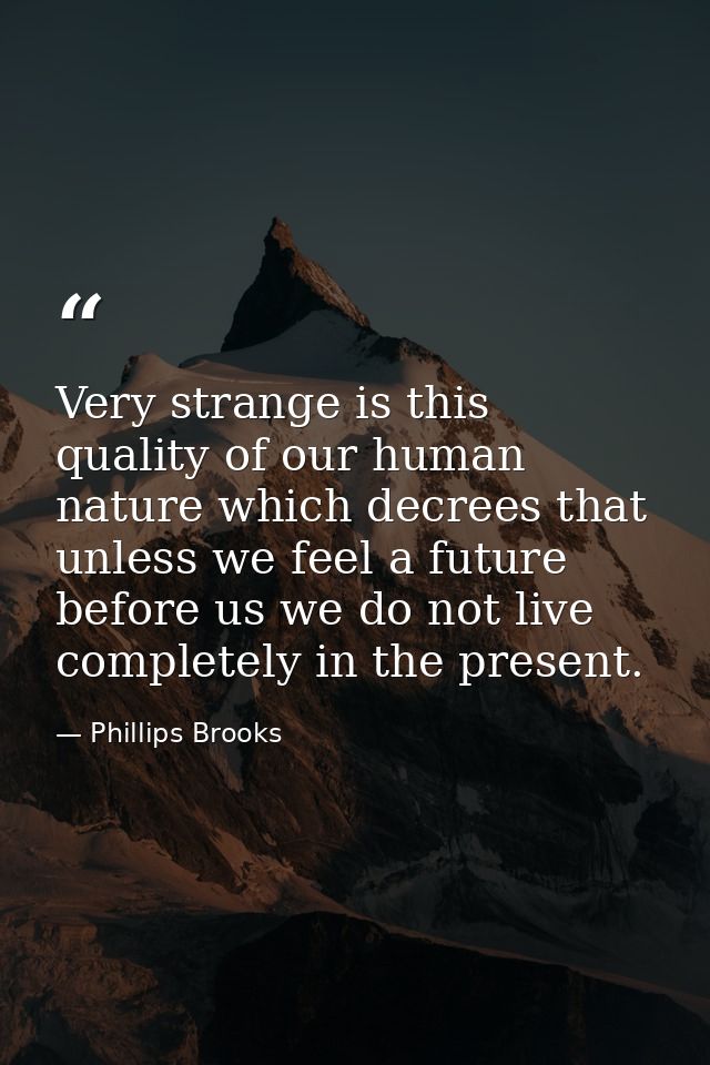 Very strange is this quality of our human nature which decrees that unless we feel a future before us we do not live com — Phillips Brooks