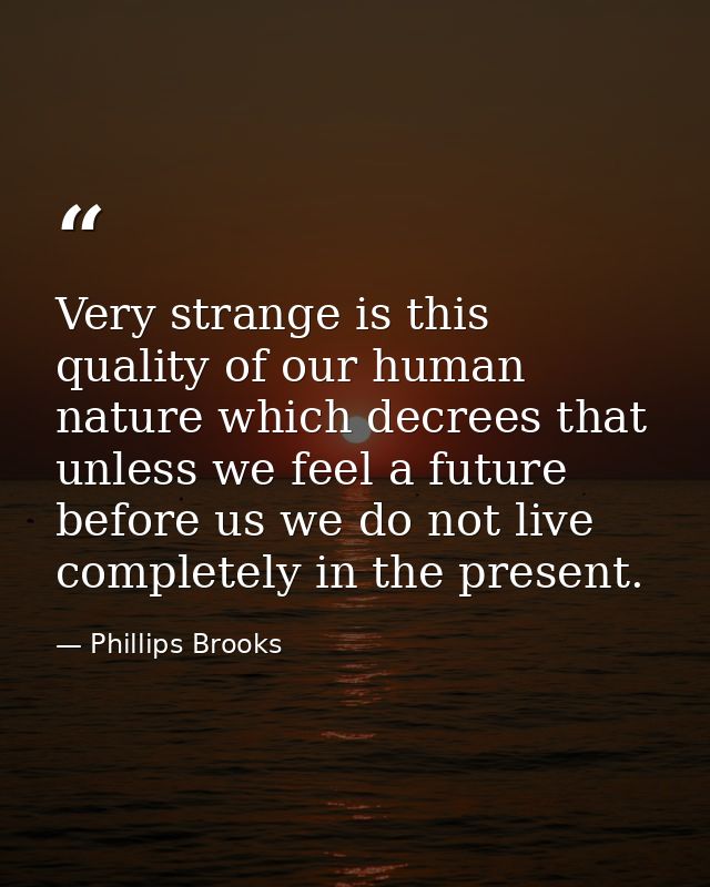 Very strange is this quality of our human nature which decrees that unless we feel a future before us we do not live com — Phillips Brooks