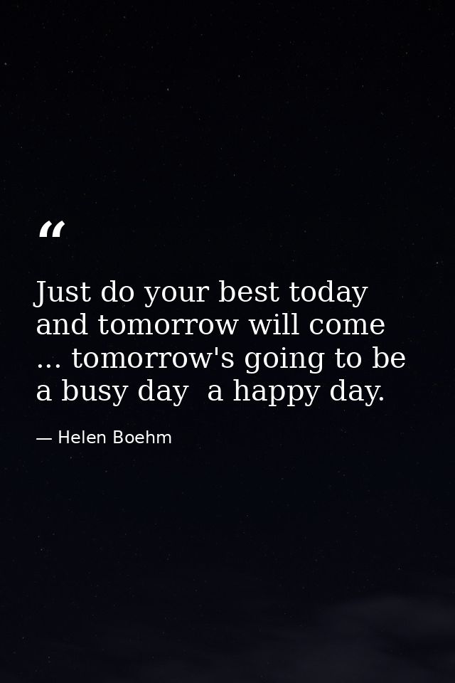 Just do your best today and tomorrow will come ... tomorrow's going to be a busy day  a happy day. — Helen Boehm