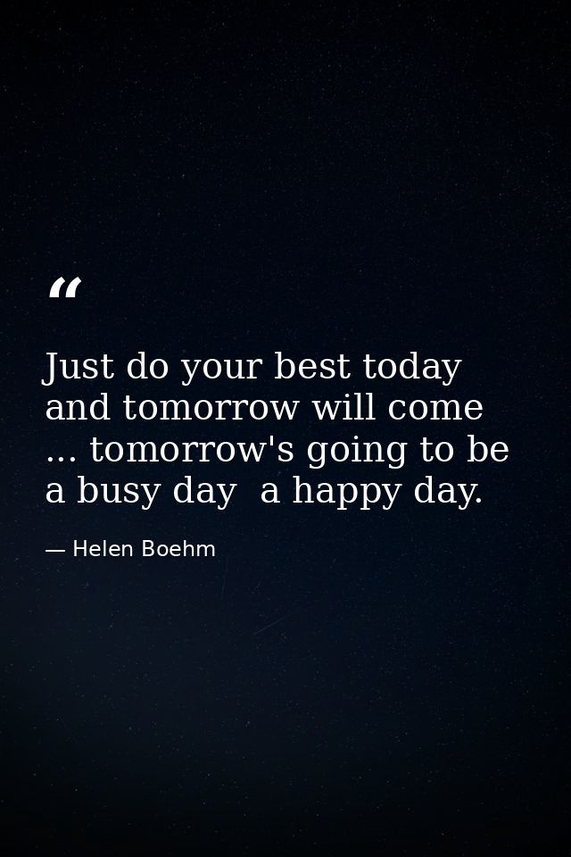 Just do your best today and tomorrow will come ... tomorrow's going to be a busy day  a happy day. — Helen Boehm