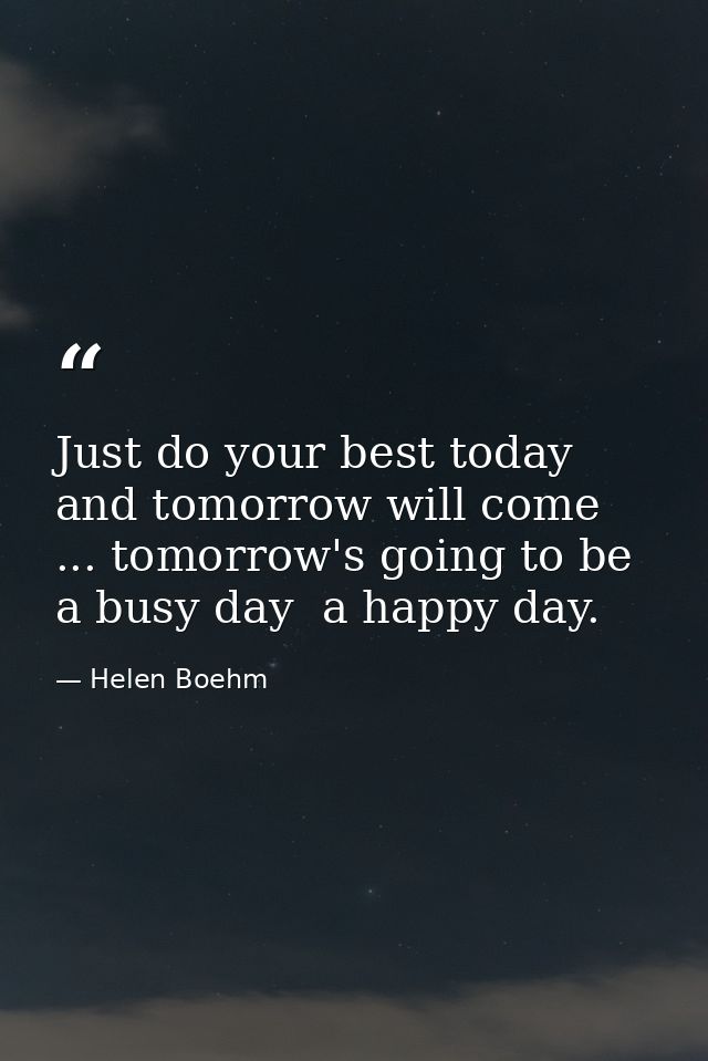 Just do your best today and tomorrow will come ... tomorrow's going to be a busy day  a happy day. — Helen Boehm