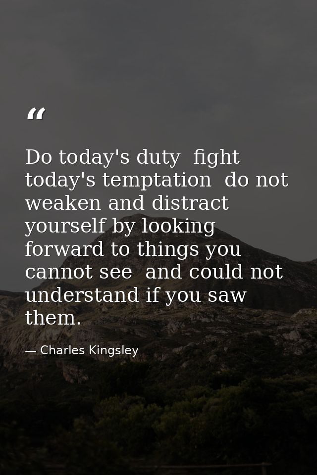 Do today's duty  fight today's temptation  do not weaken and distract yourself by looking forward to things you cannot s — Charles Kingsley