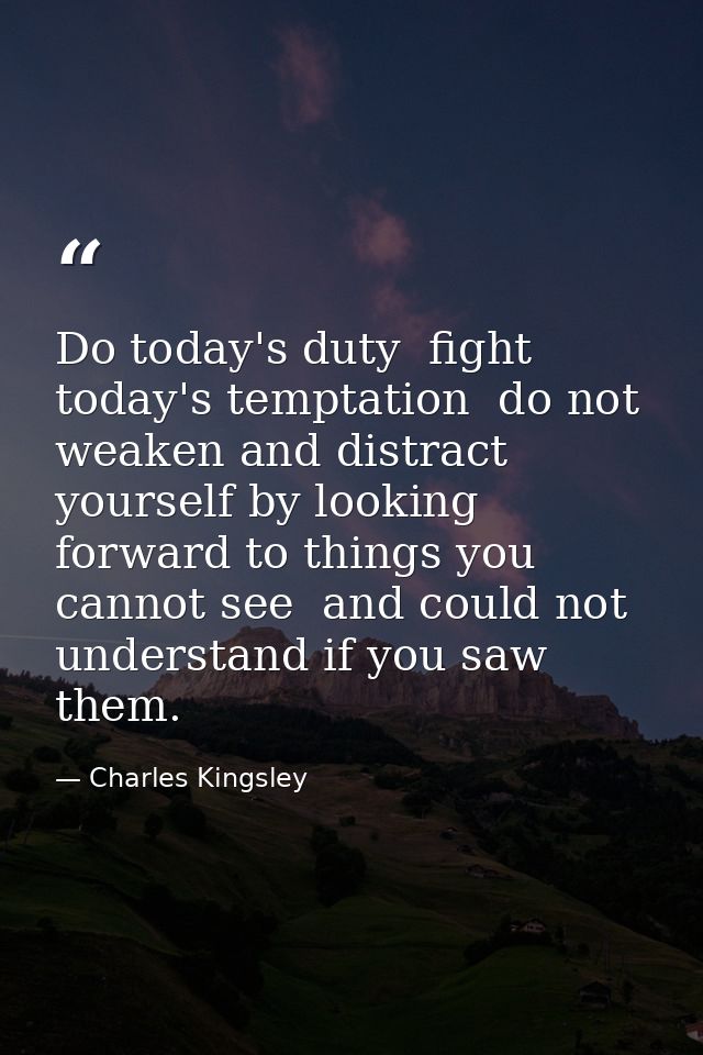 Do today's duty  fight today's temptation  do not weaken and distract yourself by looking forward to things you cannot s — Charles Kingsley