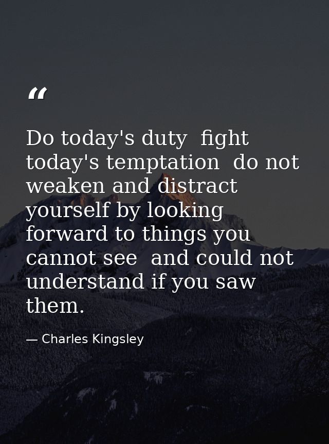 Do today's duty  fight today's temptation  do not weaken and distract yourself by looking forward to things you cannot s — Charles Kingsley
